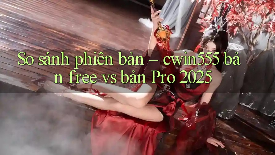 So sánh phiên bản – cwin555 bản free vs bản Pro 2025