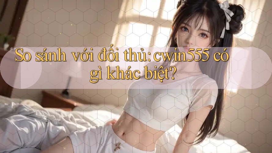 So sánh với đối thủ: cwin555 có gì khác biệt? So sánh với đối thủ: cwin555 có gì khác biệt?