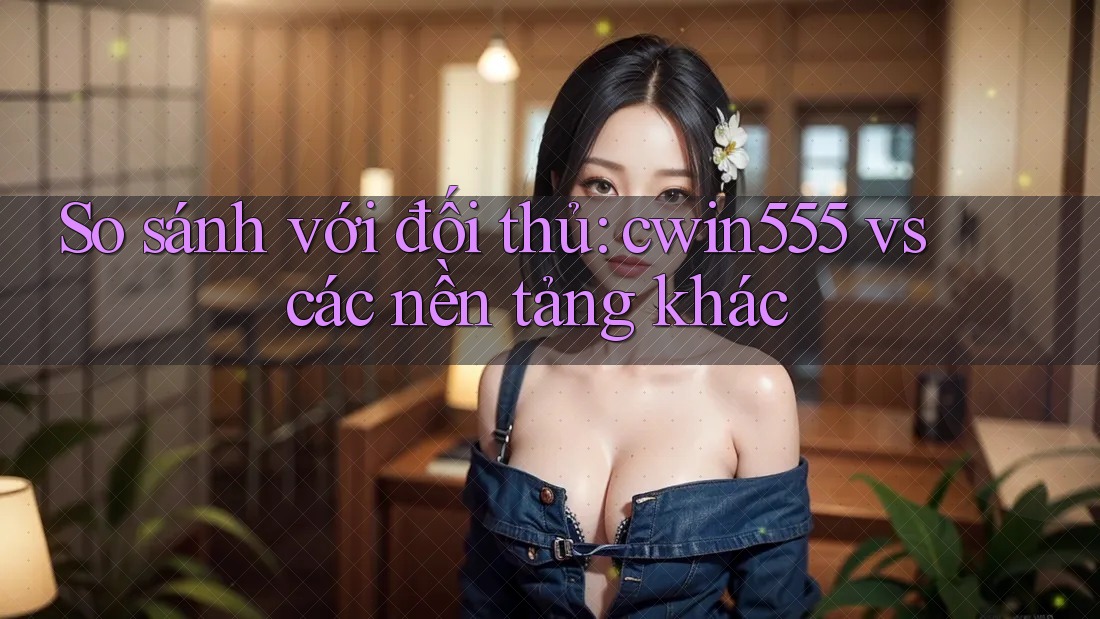 So sánh với đối thủ: cwin555 vs các nền tảng khác So sánh với đối thủ: cwin555 vs các nền tảng khác