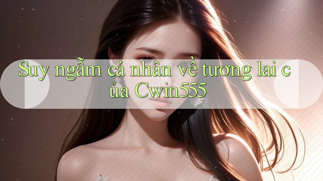 Suy ngẫm cá nhân về tương lai của Cwin555