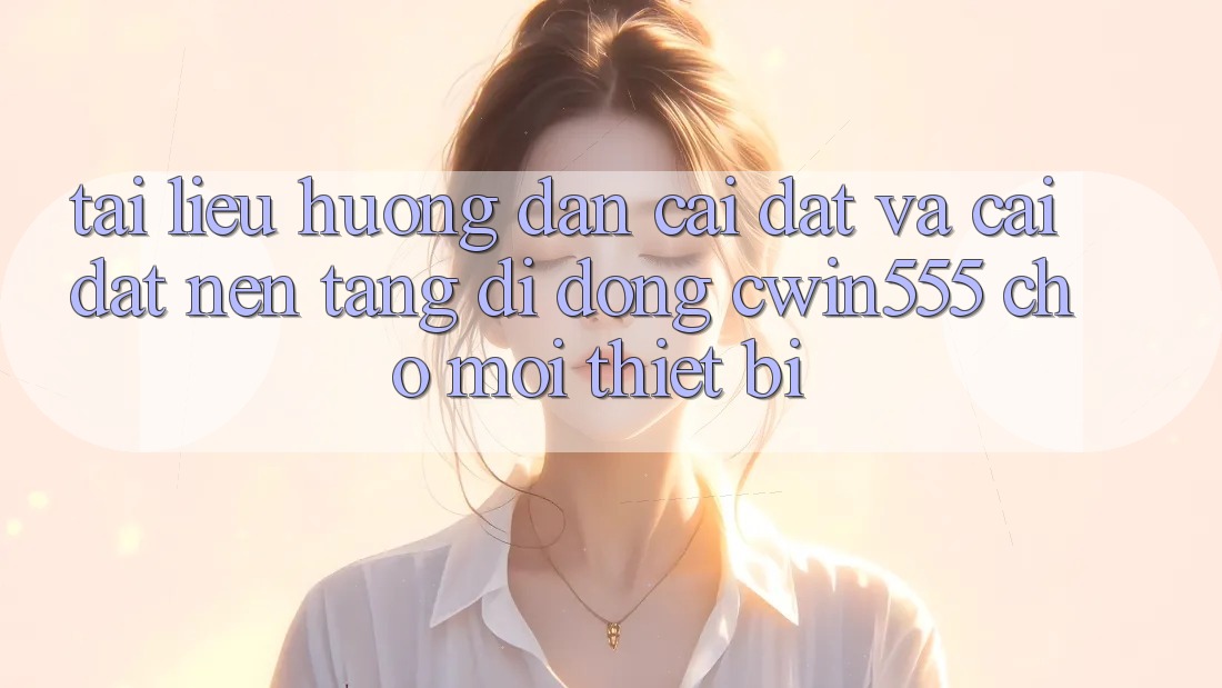 Tài liệu hướng dẫn Cài đặt Và Cài Đặt Nền tảng di động cwin555 Cho Mọi Thiết Bị
