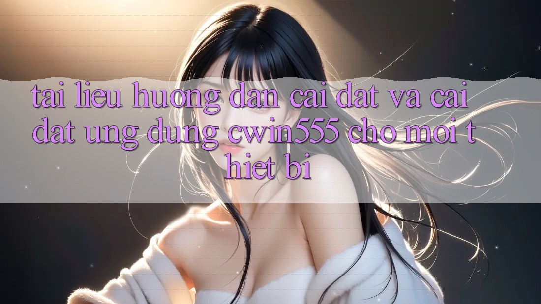 Tài liệu hướng dẫn Cài đặt Và Cài Đặt Ứng dụng cwin555 Cho Mọi Thiết Bị