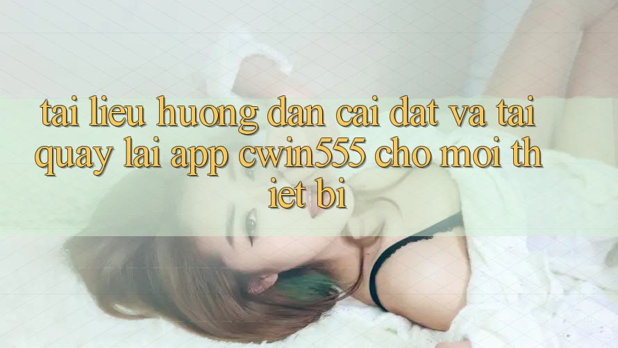 Tài liệu hướng dẫn Cài đặt Và Tải quay lại App cwin555 Cho Mọi Thiết Bị