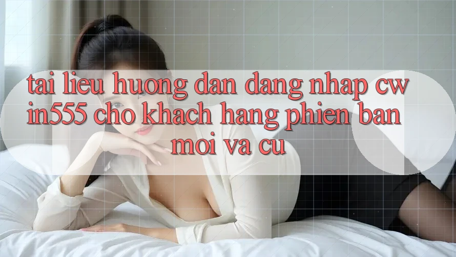 Tài liệu hướng dẫn Đăng Nhập cwin555 Cho Khách hàng Phiên bản mới Và Cũ