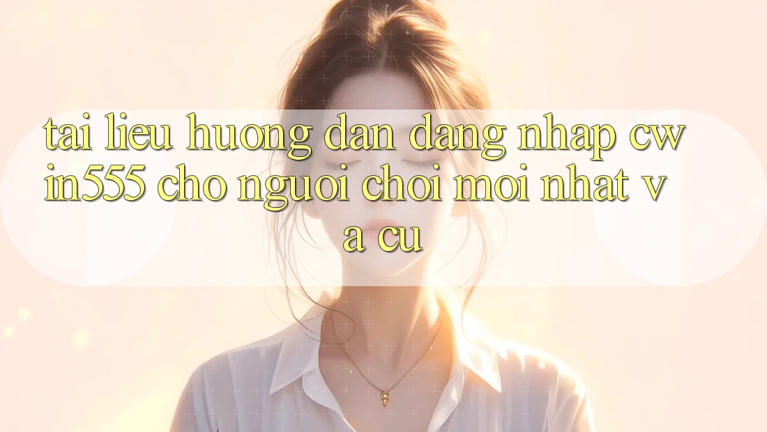 Tài liệu hướng dẫn Đăng Nhập cwin555 Cho Người Chơi Mới nhất Và Cũ Tài liệu hướng dẫn Đăng Nhập cwin555 Cho Người Chơi Mới nhất Và Cũ