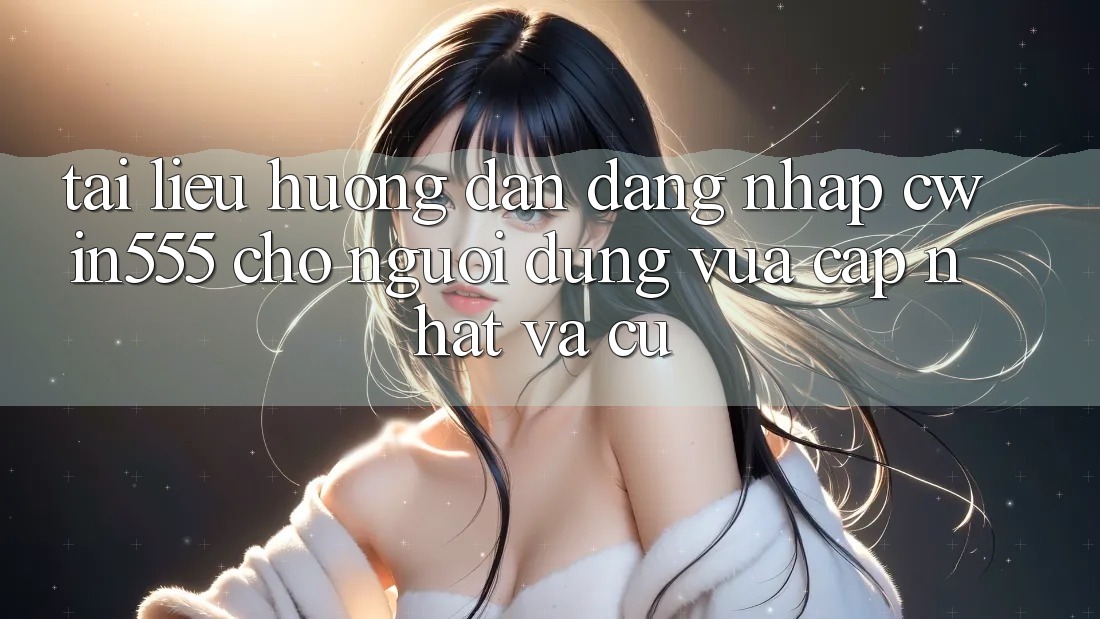Tài liệu hướng dẫn Đăng Nhập cwin555 Cho Người dùng Vừa cập nhật Và Cũ