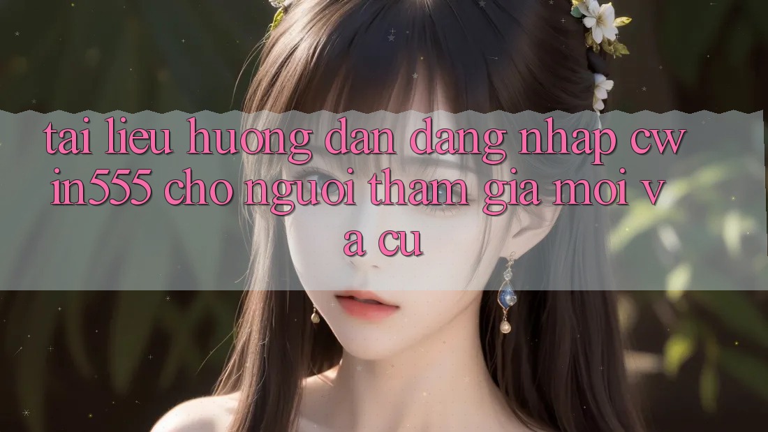Tài liệu hướng dẫn Đăng Nhập cwin555 Cho Người tham gia Mới Và Cũ