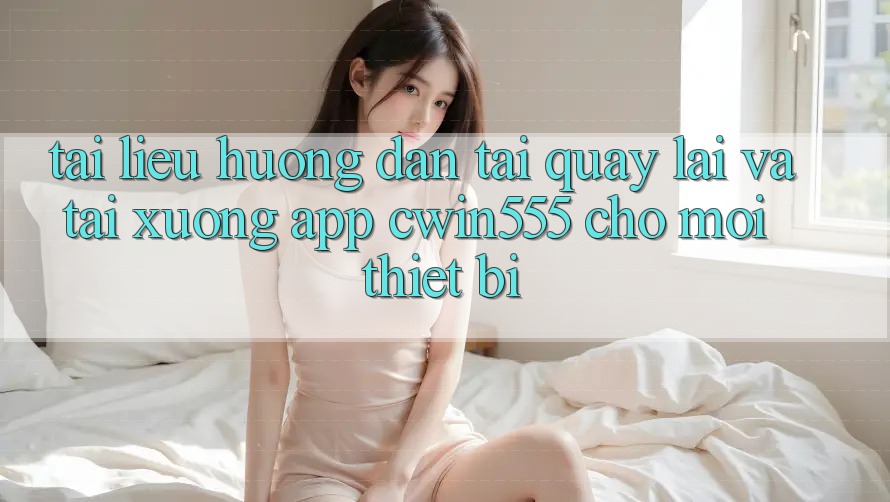 Tài liệu hướng dẫn Tải quay lại Và Tải xuống App cwin555 Cho Mọi Thiết Bị