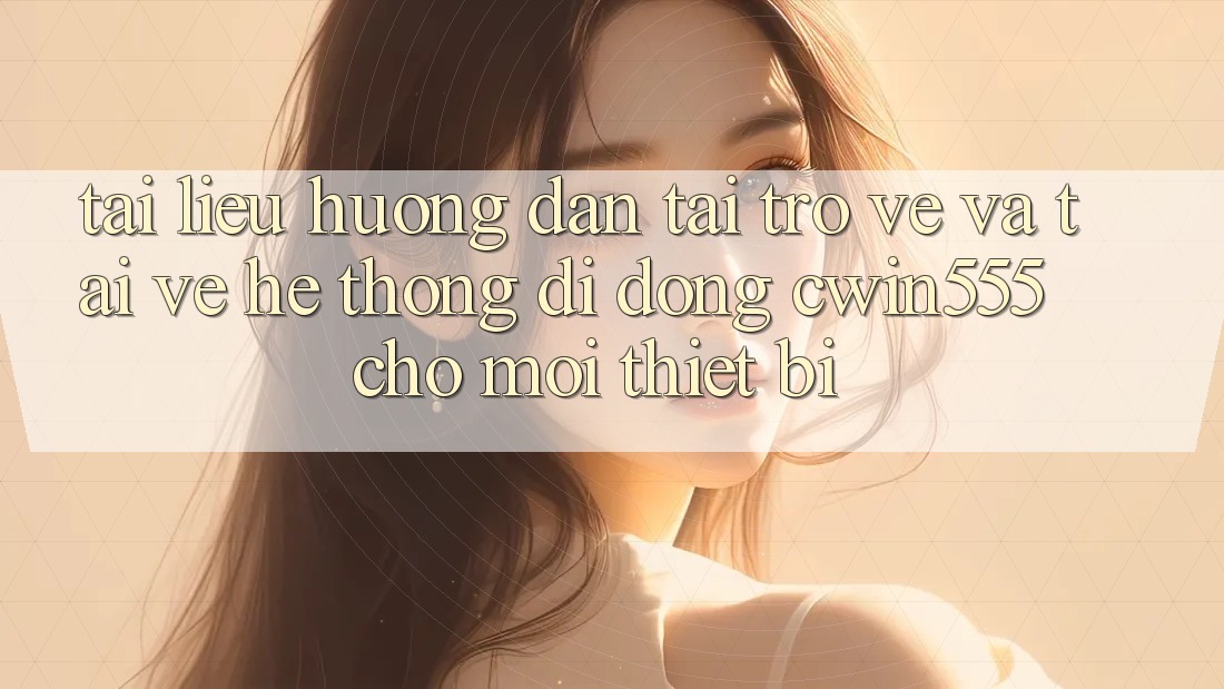 Tài liệu hướng dẫn Tải trở về Và Tải về Hệ thống di động cwin555 Cho Mọi Thiết Bị