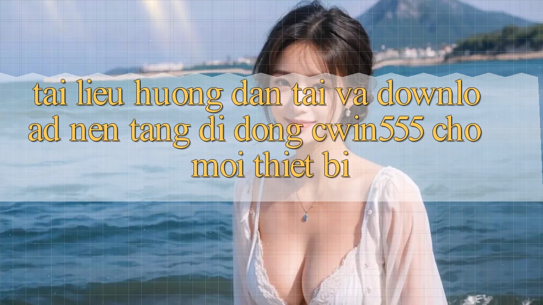 Tài liệu hướng dẫn Tải Và Download Nền tảng di động cwin555 Cho Mọi Thiết Bị
