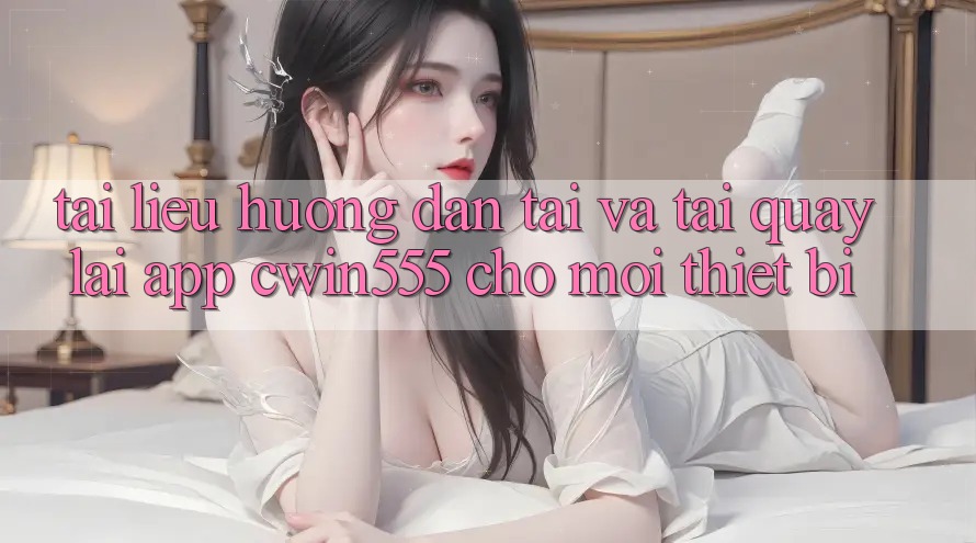 Tài liệu hướng dẫn Tải Và Tải quay lại App cwin555 Cho Mọi Thiết Bị