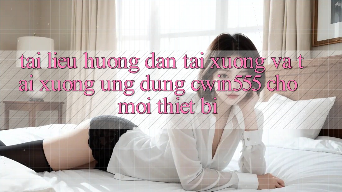 Tài liệu hướng dẫn Tải xuống Và Tải xuống Ứng dụng cwin555 Cho Mọi Thiết Bị