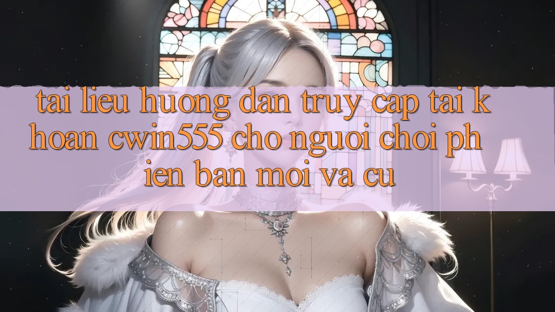 Tài liệu hướng dẫn Truy cập tài khoản cwin555 Cho Người Chơi Phiên bản mới Và Cũ