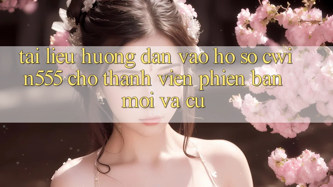 Tài liệu hướng dẫn Vào hồ sơ cwin555 Cho Thành viên Phiên bản mới Và Cũ