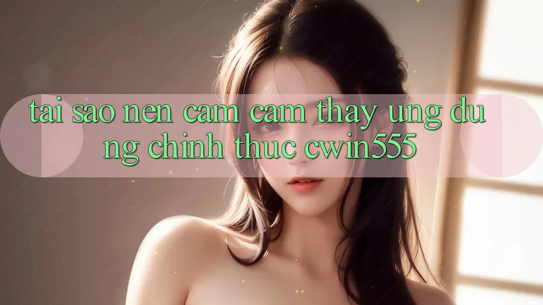 Tại Sao Nên Cảm cảm thấy Ứng Dụng Chính Thức cwin555?