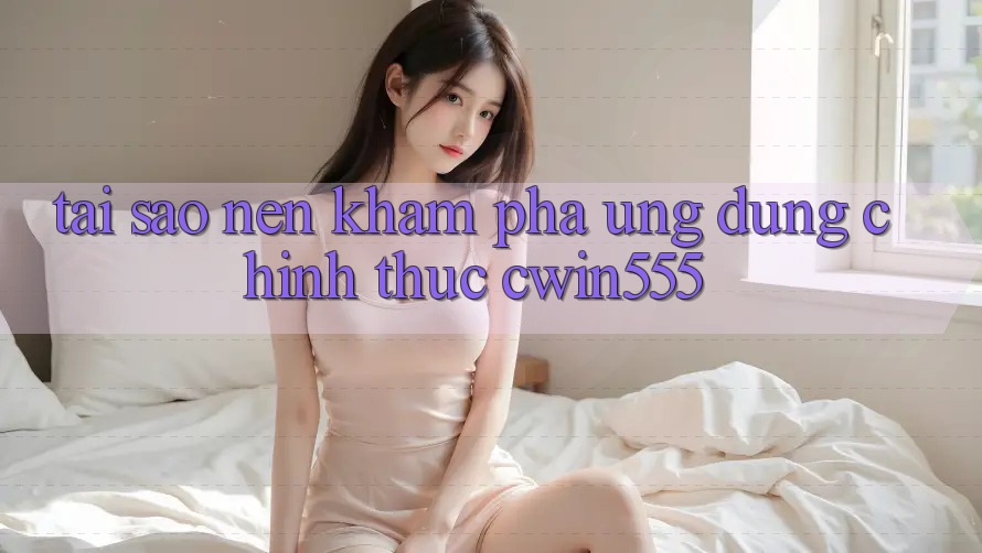 Tại Sao Nên Khám phá Ứng Dụng Chính Thức cwin555? Tại Sao Nên Khám phá Ứng Dụng Chính Thức cwin555?
