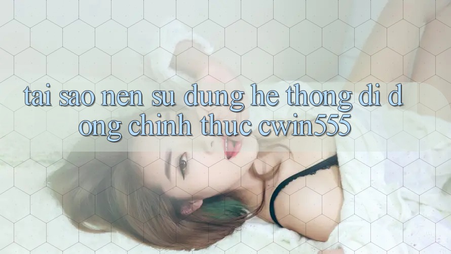 Tại Sao Nên Sử Dụng Hệ thống di động Chính Thức cwin555?