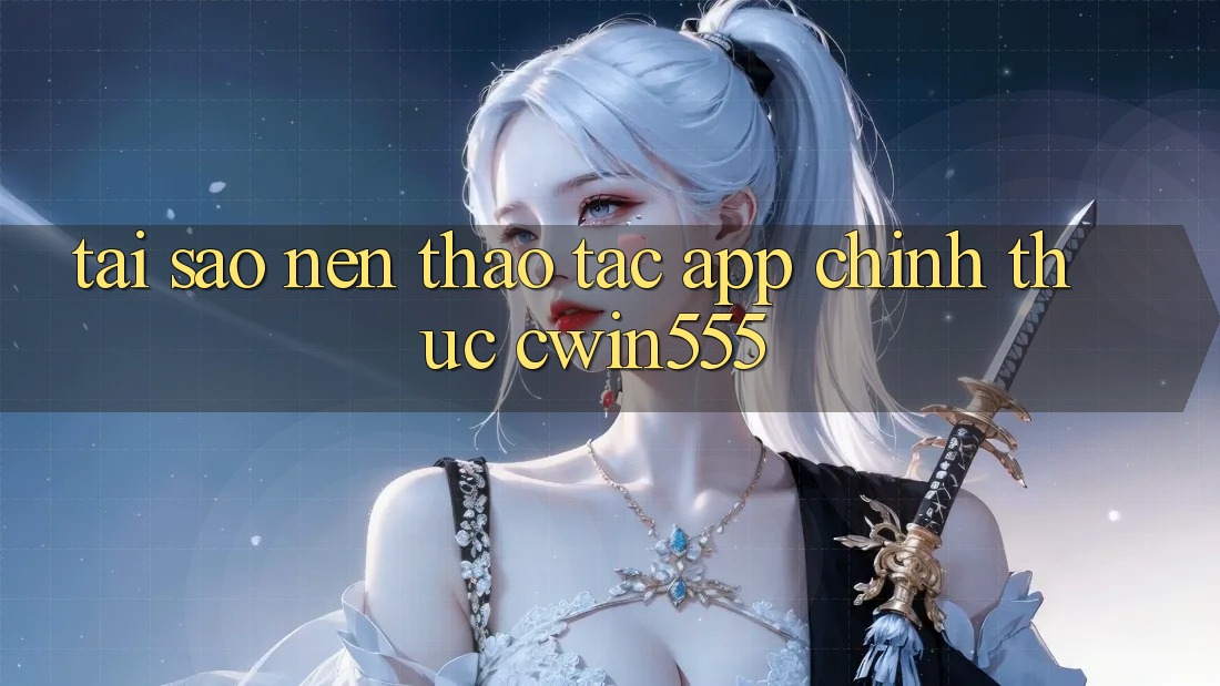 Tại Sao Nên Thao tác App Chính Thức cwin555?