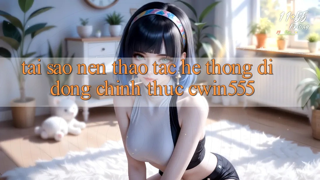 Tại Sao Nên Thao tác Hệ thống di động Chính Thức cwin555?