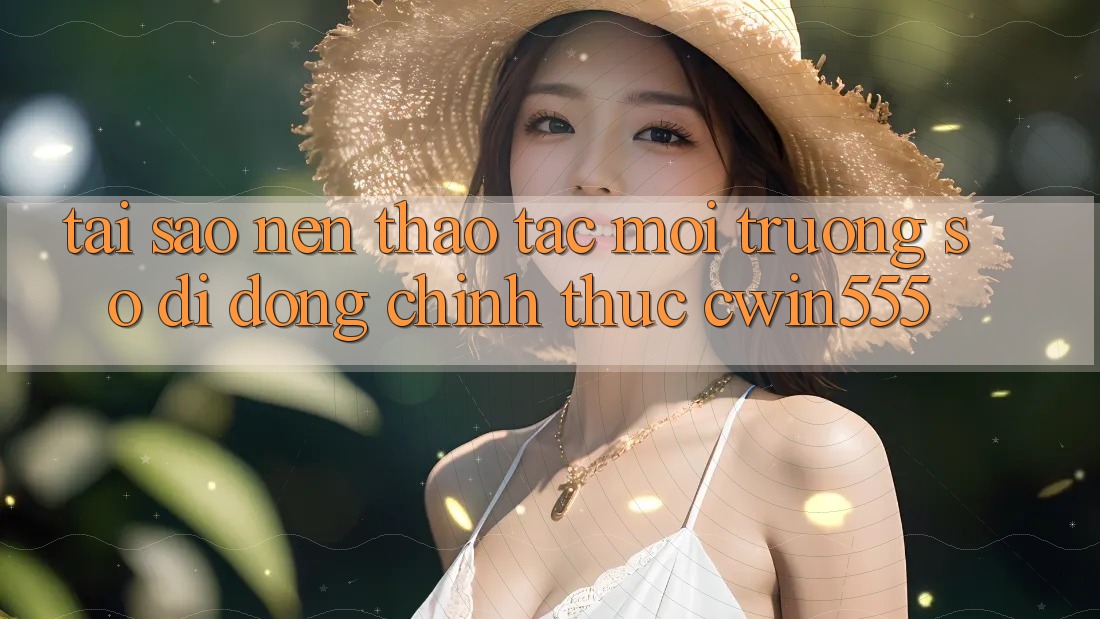 Tại Sao Nên Thao tác Môi trường số di động Chính Thức cwin555?