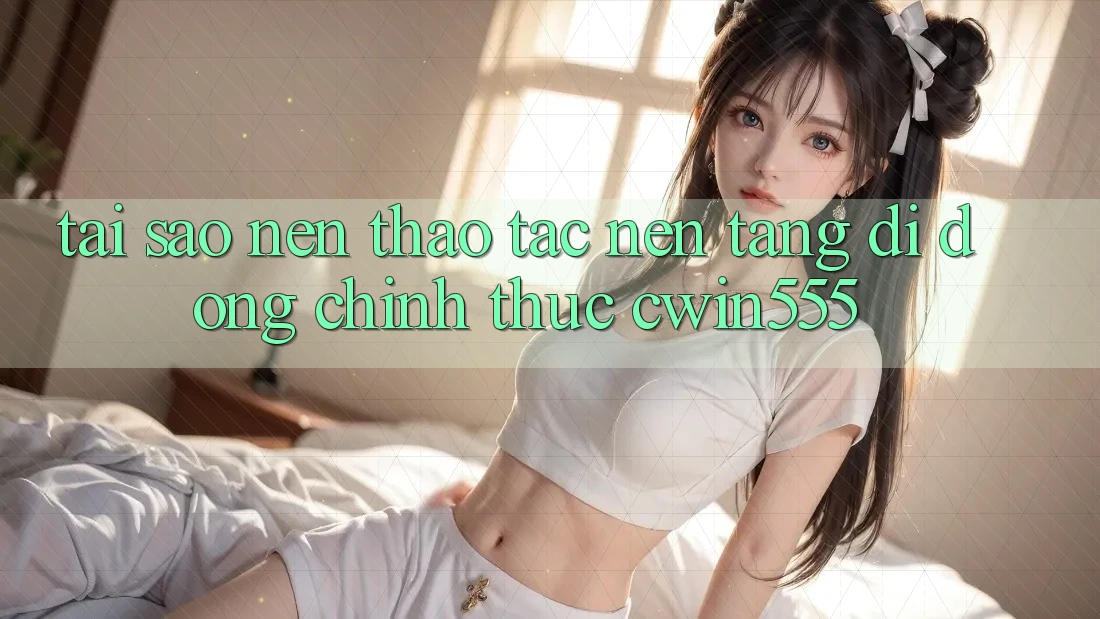 Tại Sao Nên Thao tác Nền tảng di động Chính Thức cwin555?