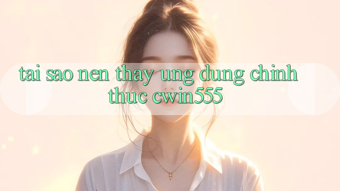 Tại Sao Nên Thấy Ứng Dụng Chính Thức cwin555?