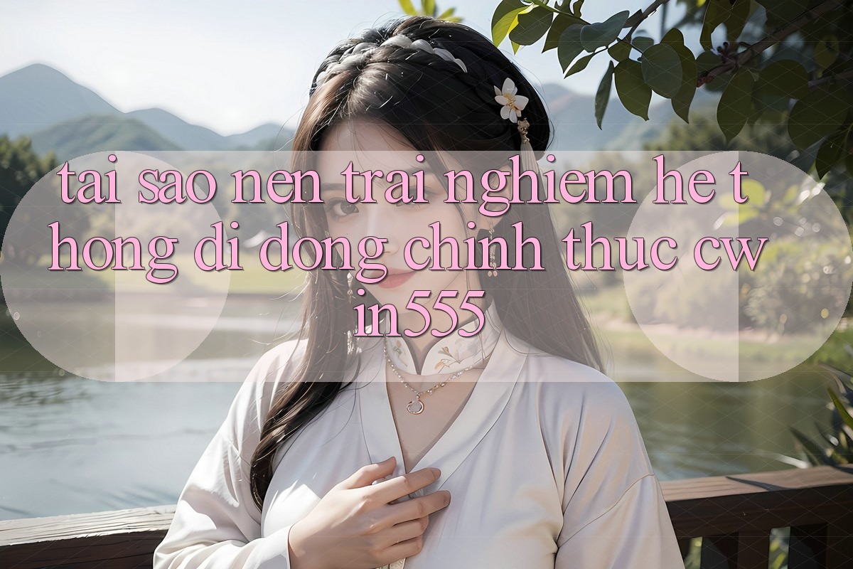 Tại Sao Nên Trải nghiệm Hệ thống di động Chính Thức cwin555? Tại Sao Nên Trải nghiệm Hệ thống di động Chính Thức cwin555?