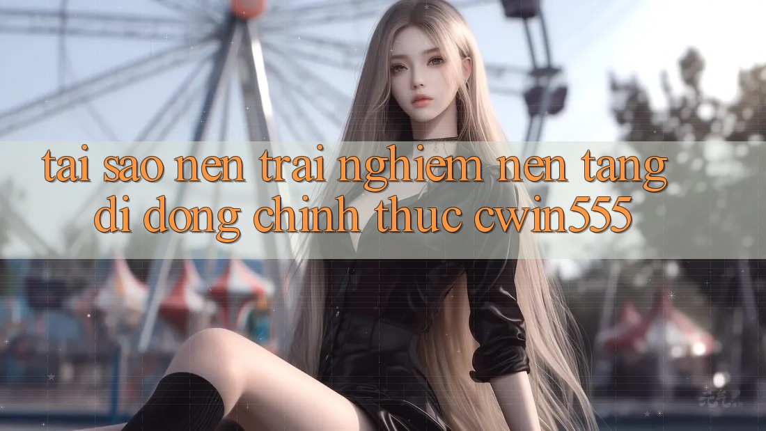 Tại Sao Nên Trải nghiệm Nền tảng di động Chính Thức cwin555? Tại Sao Nên Trải nghiệm Nền tảng di động Chính Thức cwin555?