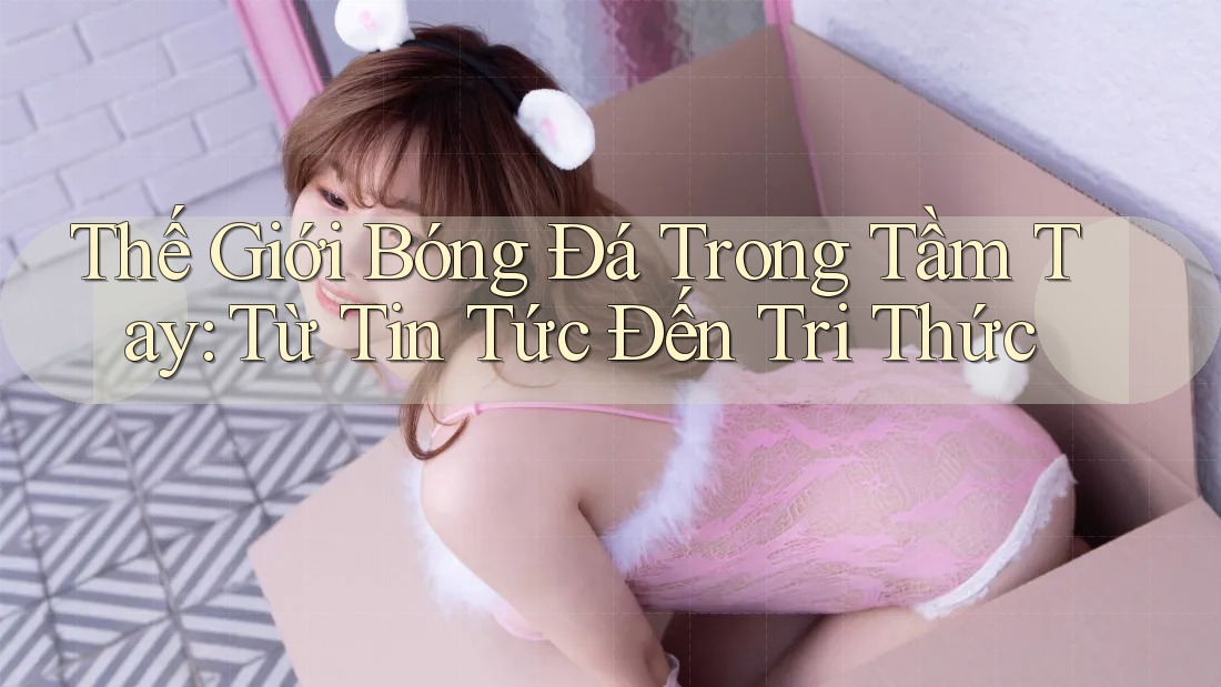 Thế Giới Bóng Đá Trong Tầm Tay: Từ Tin Tức Đến Tri Thức