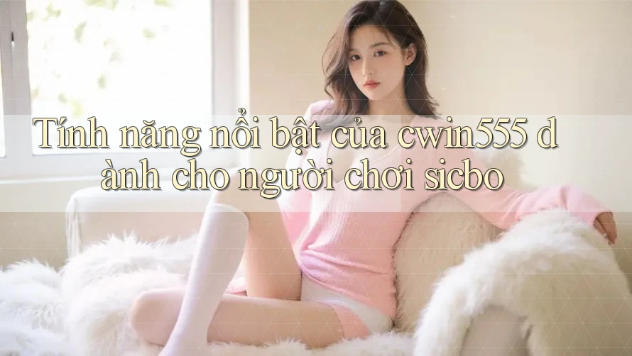 Tính năng nổi bật của cwin555 dành cho người chơi sicbo