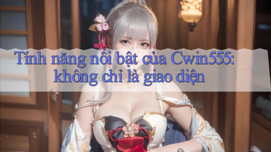 Tính năng nổi bật của Cwin555: không chỉ là giao diện Tính năng nổi bật của Cwin555: không chỉ là giao diện