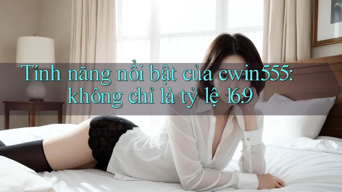 Tính năng nổi bật của cwin555: không chỉ là tỷ lệ 16: 9