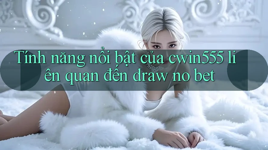 Tính năng nổi bật của cwin555 liên quan đến draw no bet