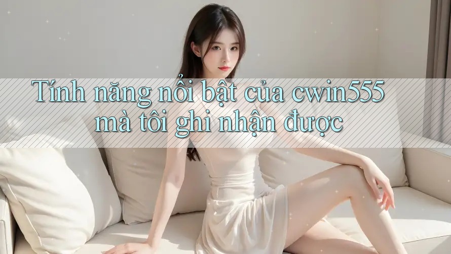 Tính năng nổi bật của cwin555 mà tôi ghi nhận được