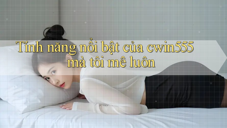 Tính năng nổi bật của cwin555 mà tôi mê luôn