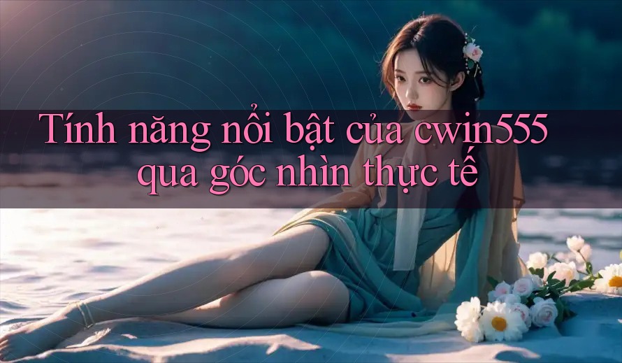 Tính năng nổi bật của cwin555 qua góc nhìn thực tế
