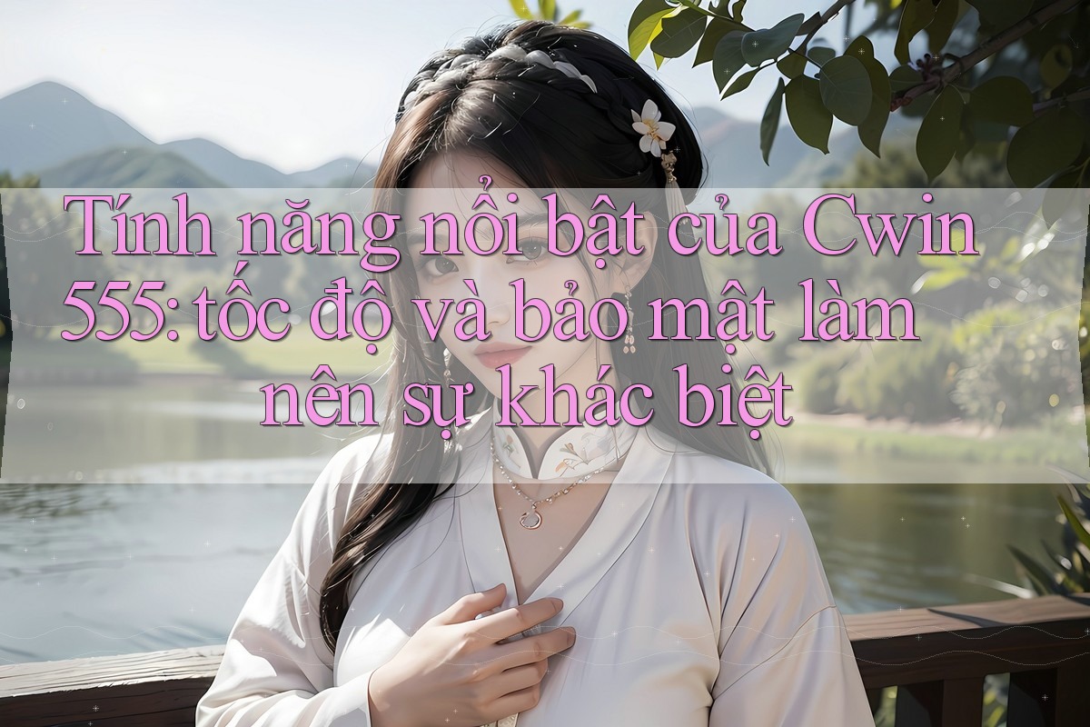 Tính năng nổi bật của Cwin555: tốc độ và bảo mật làm nên sự khác biệt Tính năng nổi bật của Cwin555: tốc độ và bảo mật làm nên sự khác biệt