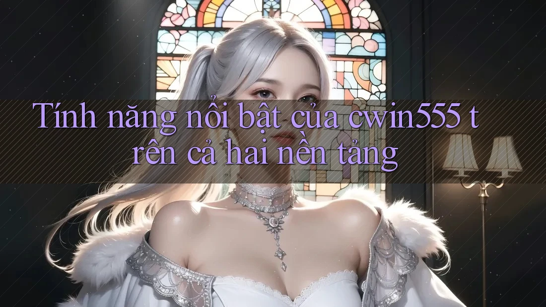 Tính năng nổi bật của cwin555 trên cả hai nền tảng