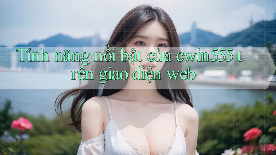 Tính năng nổi bật của cwin555 trên giao diện web