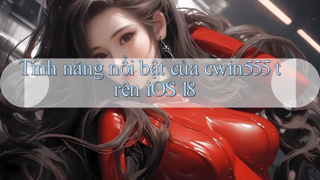 Tính năng nổi bật của cwin555 trên iOS 18