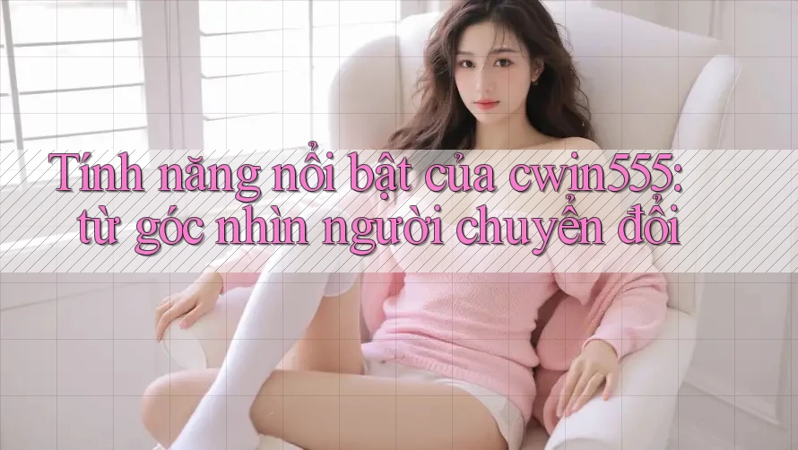 Tính năng nổi bật của cwin555: từ góc nhìn người chuyển đổi Tính năng nổi bật của cwin555: từ góc nhìn người chuyển đổi
