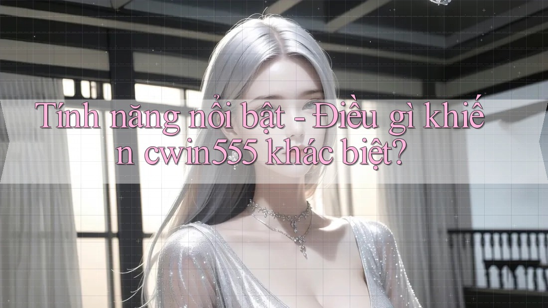 Tính năng nổi bật - Điều gì khiến cwin555 khác biệt?