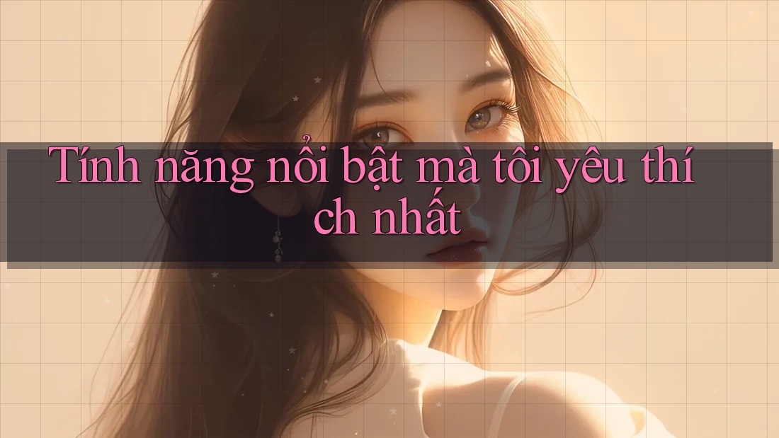 Tính năng nổi bật mà tôi yêu thích nhất