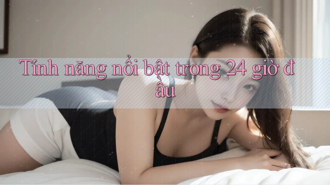 Tính năng nổi bật trong 24 giờ đầu Tính năng nổi bật trong 24 giờ đầu