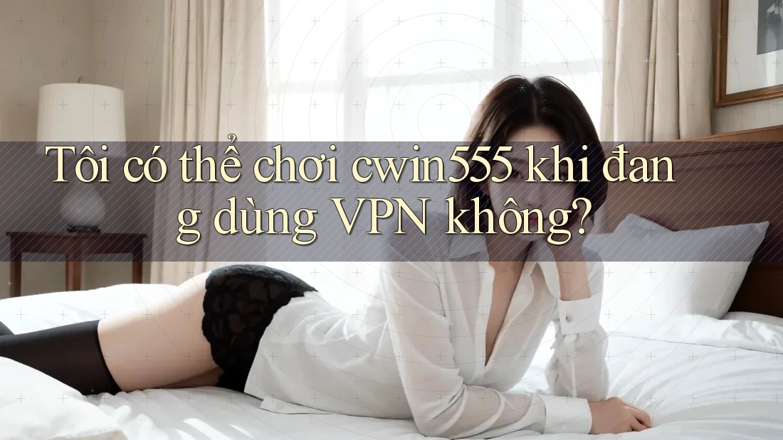 Tôi có thể chơi cwin555 khi đang dùng VPN không?