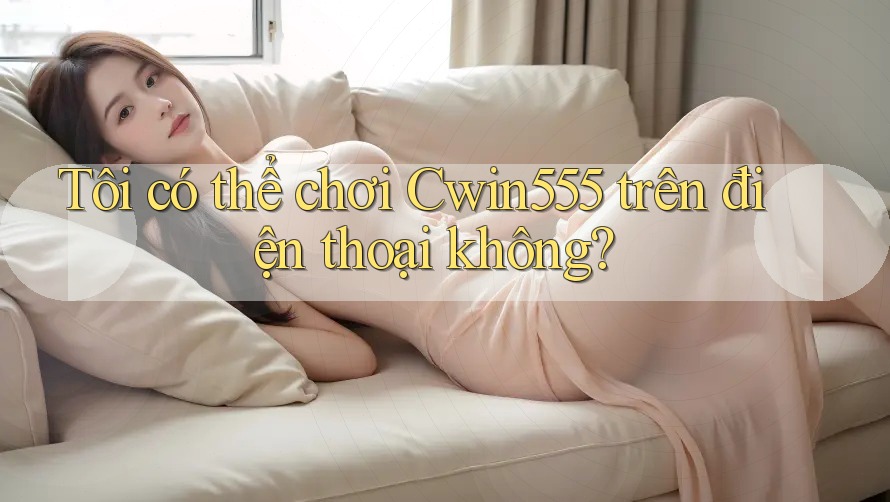 Tôi có thể chơi Cwin555 trên điện thoại không? Tôi có thể chơi Cwin555 trên điện thoại không?