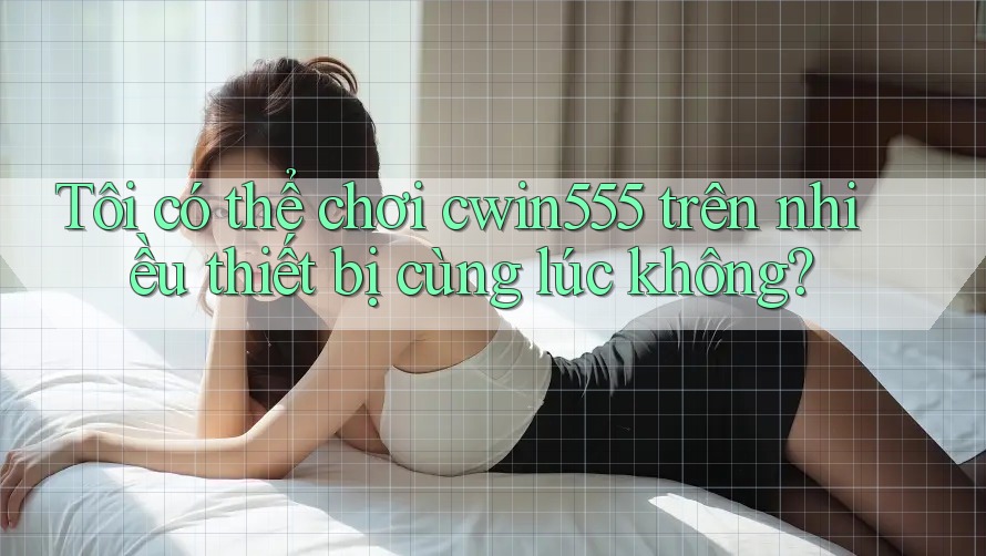Tôi có thể chơi cwin555 trên nhiều thiết bị cùng lúc không?