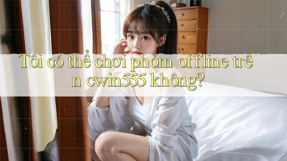 Tôi có thể chơi phỏm offline trên cwin555 không?