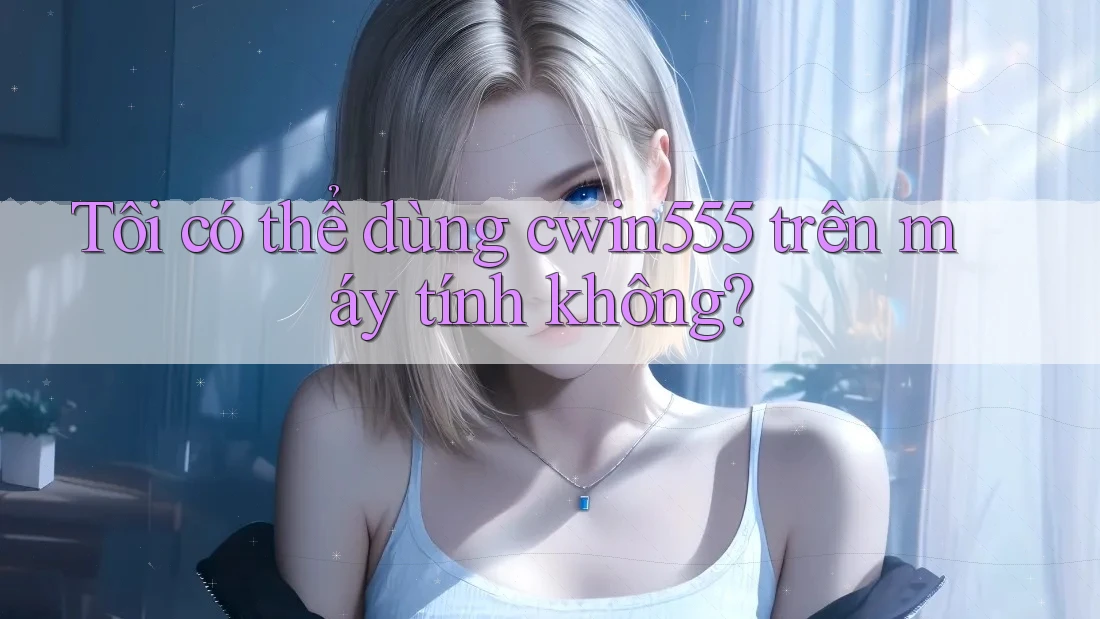 Tôi có thể dùng cwin555 trên máy tính không? Tôi có thể dùng cwin555 trên máy tính không?