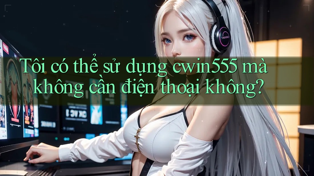 Tôi có thể sử dụng cwin555 mà không cần điện thoại không?